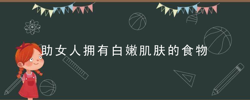 助女人拥有白嫩肌肤的食物 什么食谱美白又营养